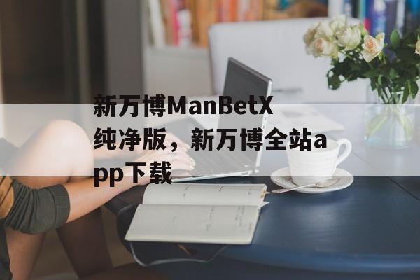 新万博ManBetX纯净版，新万博全站app下载