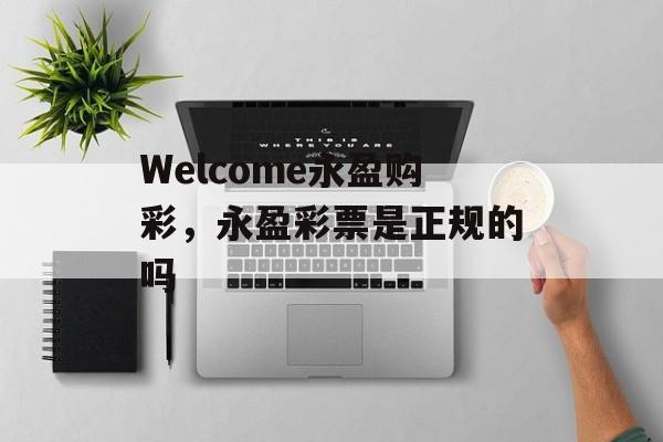 Welcome永盈购彩，永盈彩票是正规的吗