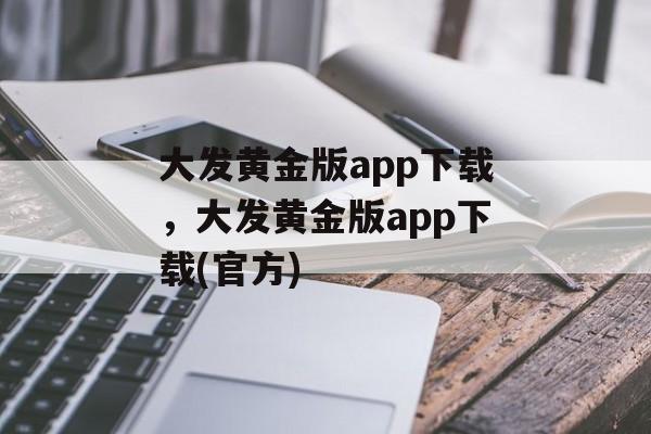 大发黄金版app下载，大发黄金版app下载(官方)