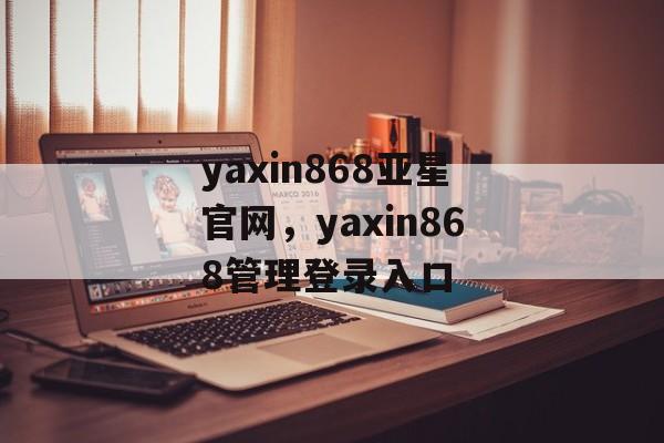 yaxin868亚星官网，yaxin868管理登录入口