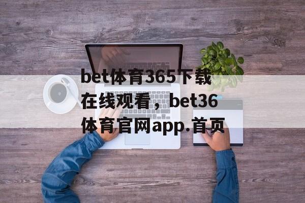 bet体育365下载在线观看，bet36体育官网app.首页