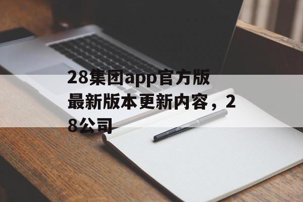 28集团app官方版最新版本更新内容，28公司