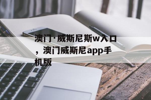 澳门·威斯尼斯w入口，澳门威斯尼app手机版